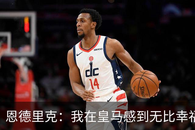 恩德里克：我在皇马感到无比幸福，对维尼修斯的禁赛感到不平衡